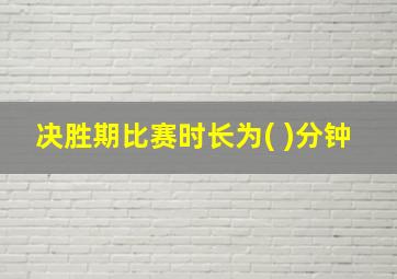 决胜期比赛时长为( )分钟